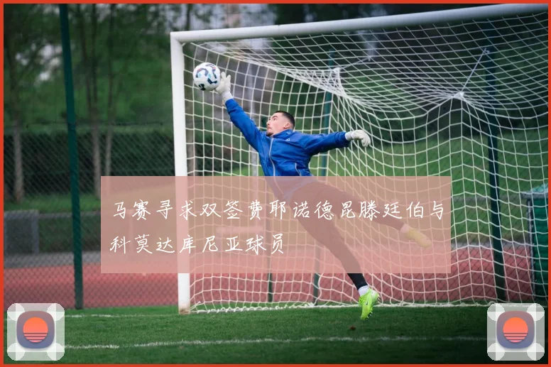 马赛寻求双签费耶诺德昆滕廷伯与科莫达库尼亚球员