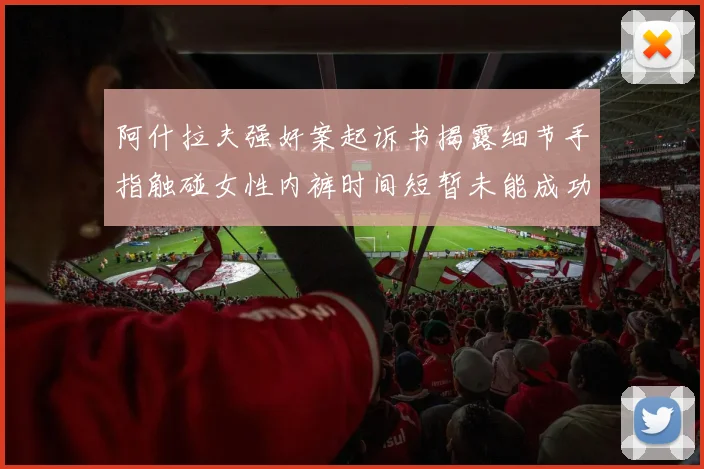 阿什拉夫强奸案起诉书揭露细节手指触碰女性内裤时间短暂未能成功挣脱