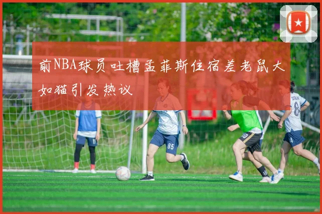 前NBA球员吐槽孟菲斯住宿差老鼠大如猫引发热议