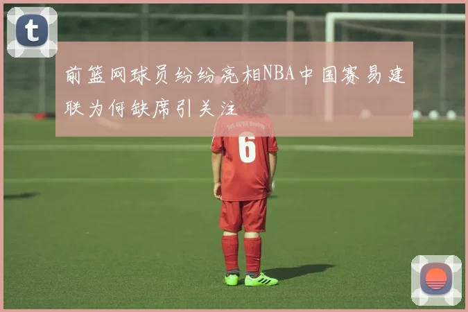 前篮网球员纷纷亮相NBA中国赛易建联为何缺席引关注
