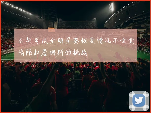 东契奇谈全明星赛恢复情况不会尝试隔扣詹姆斯的挑战