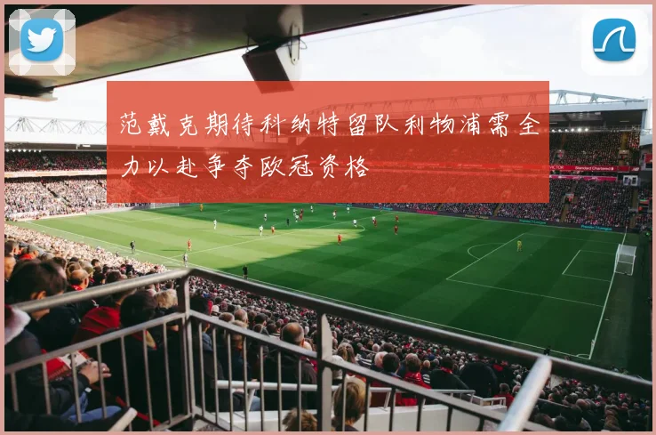 范戴克期待科纳特留队利物浦需全力以赴争夺欧冠资格