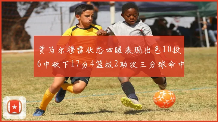 贾马尔穆雷状态回暖表现出色10投6中砍下17分4篮板2助攻三分球命中率高达50