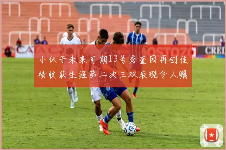 小伙子未来可期13号秀奎因再创佳绩收获生涯第二次三双表现令人瞩目