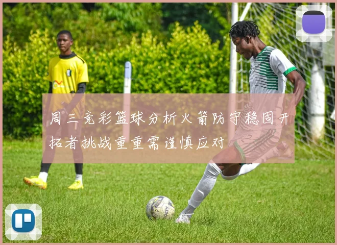 周三竞彩篮球分析火箭防守稳固开拓者挑战重重需谨慎应对