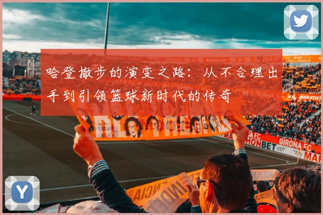 哈登撤步的演变之路：从不合理出手到引领篮球新时代的传奇
