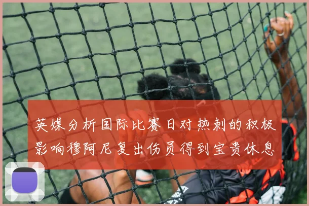 英媒分析国际比赛日对热刺的积极影响穆阿尼复出伤员得到宝贵休息时间