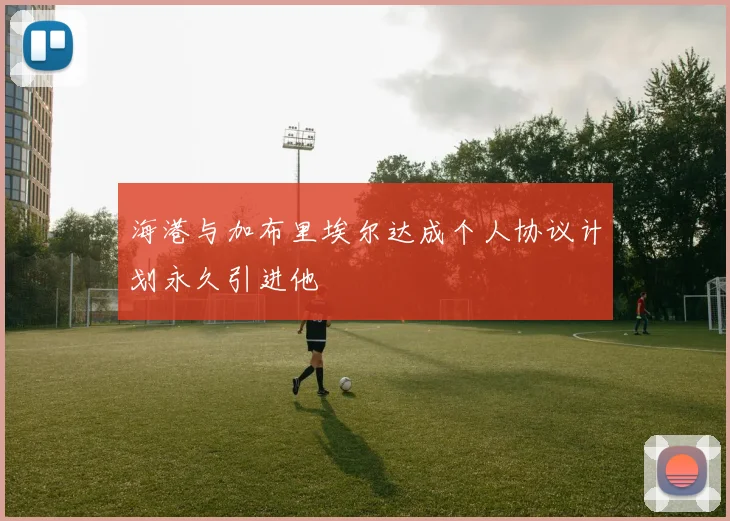 海港与加布里埃尔达成个人协议计划永久引进他
