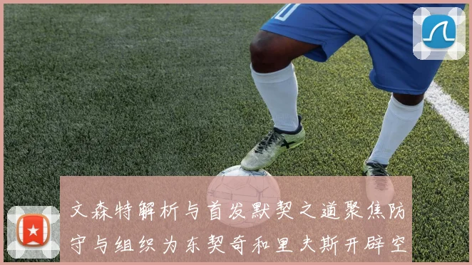 文森特解析与首发默契之道聚焦防守与组织为东契奇和里夫斯开辟空间