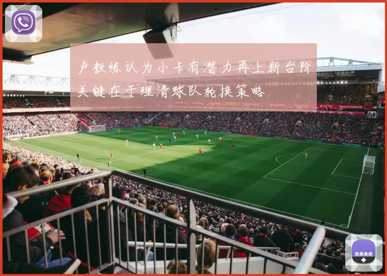 卢教练认为小卡有潜力再上新台阶关键在于理清球队轮换策略