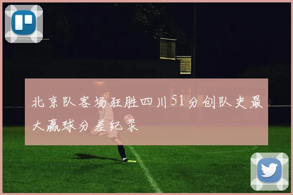 北京队客场狂胜四川51分创队史最大赢球分差纪录