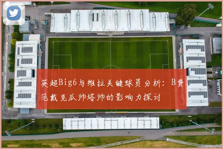 英超Big6与维拉关键球员分析：B费范戴克瓜帅塔帅的影响力探讨