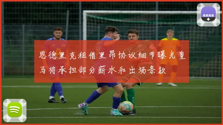 恩德里克租借里昂协议细节曝光皇马将承担部分薪水和出场条款