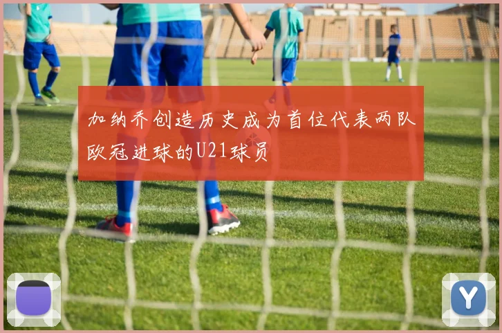 加纳乔创造历史成为首位代表两队欧冠进球的U21球员
