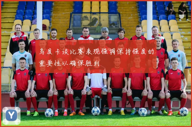 乌度卡谈比赛表现强调保持强度的重要性以确保胜利