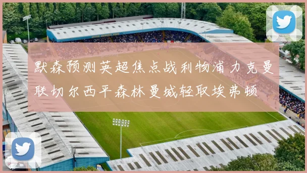 默森预测英超焦点战利物浦力克曼联切尔西平森林曼城轻取埃弗顿