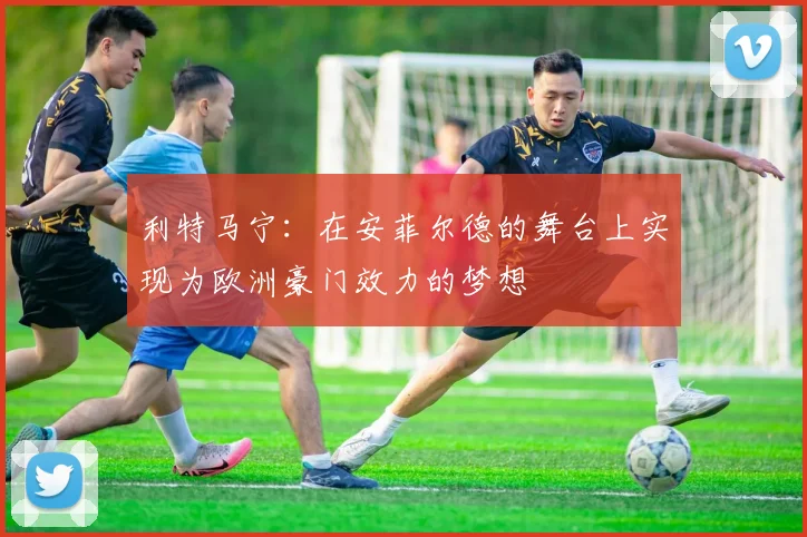 利特马宁：在安菲尔德的舞台上实现为欧洲豪门效力的梦想
