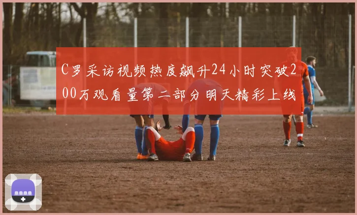 C罗采访视频热度飙升24小时突破200万观看量第二部分明天精彩上线