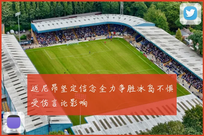 迈尼昂坚定信念全力争胜冰岛不惧受伤言论影响