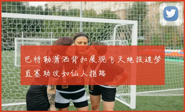 巴特勒潇洒背扣展现飞天绝技追梦直塞助攻如仙人指路