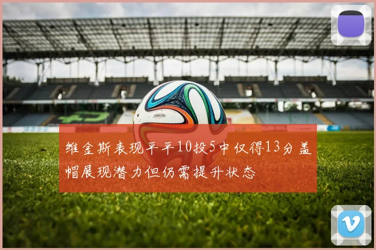 维金斯表现平平10投5中仅得13分盖帽展现潜力但仍需提升状态