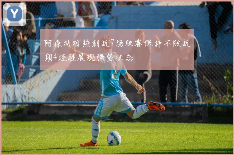 阿森纳对热刺近7场联赛保持不败近期4连胜展现强势状态