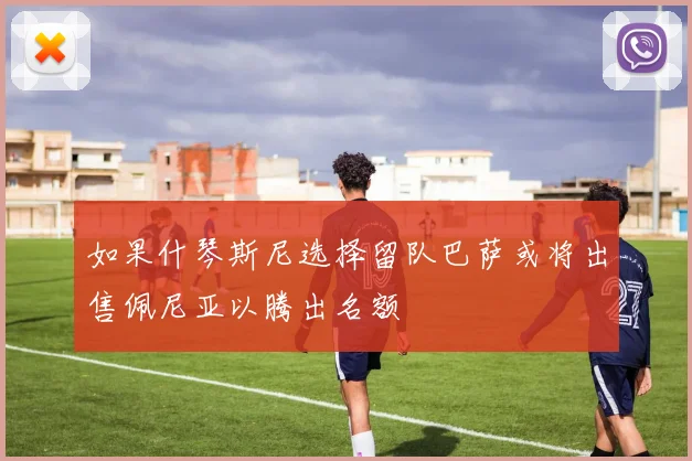 如果什琴斯尼选择留队巴萨或将出售佩尼亚以腾出名额