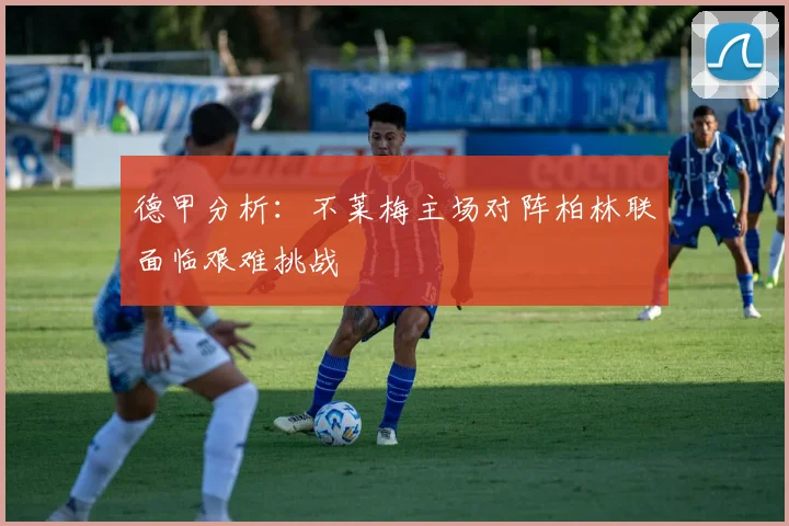 德甲分析：不莱梅主场对阵柏林联面临艰难挑战